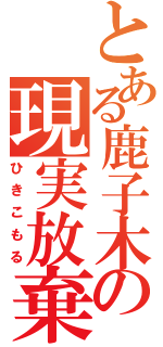 とある鹿子木の現実放棄（ひきこもる）