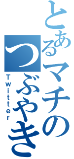 とあるマチのつぶやき（Ｔｗｉｔｔｅｒ）