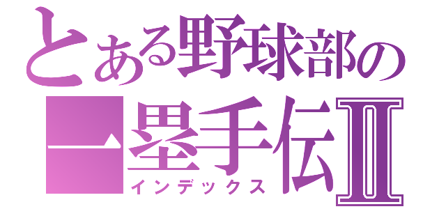 とある野球部の一塁手伝Ⅱ（インデックス）