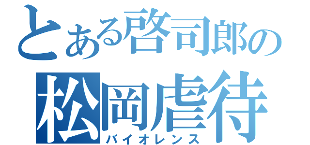 とある啓司郎の松岡虐待（バイオレンス）