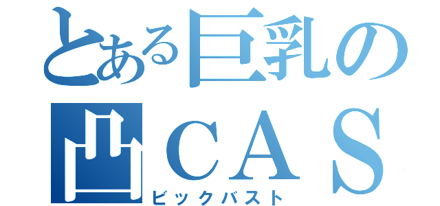 とある巨乳の凸ＣＡＳ（ビックバスト）