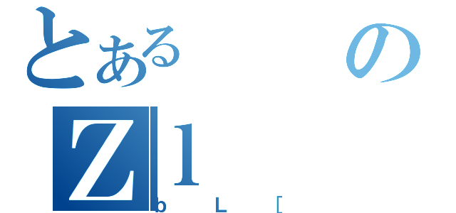 とあるのＺｌ（ｂＬ［）