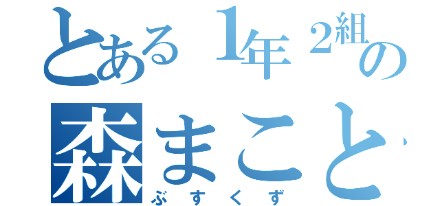 とある１年２組の森まこと（ぶすくず）