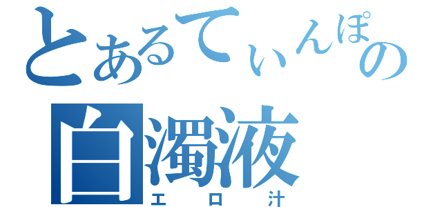 とあるてぃんぽの白濁液（エロ汁）