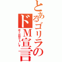 とあるゴリラのドＭ宣言（ぼくはＭでぇーす）