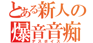 とある新人の爆音音痴（デスボイス）