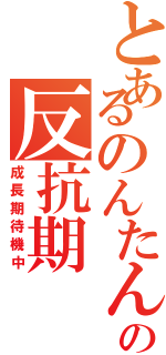 とあるのんたんの反抗期（成長期待機中）