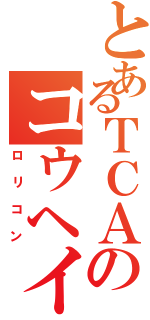 とあるＴＣＡのコウヘイ（ロリコン）