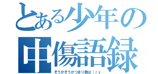 とある少年の中傷語録（そうかそうかつまり君は（ｒｙ）