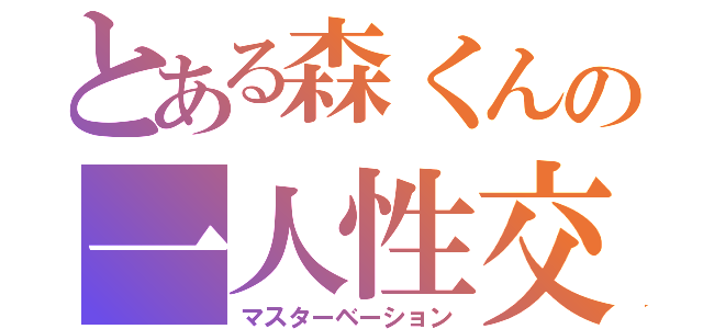 とある森くんの一人性交（マスターベーション）