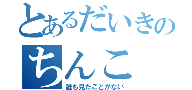 とあるだいきのちんこ（誰も見たことがない）