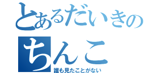 とあるだいきのちんこ（誰も見たことがない）