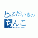 とあるだいきのちんこ（誰も見たことがない）