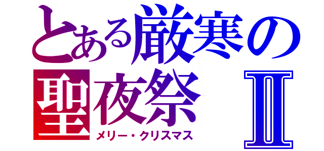 とある厳寒の聖夜祭Ⅱ（メリー・クリスマス）