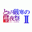 とある厳寒の聖夜祭Ⅱ（メリー・クリスマス）