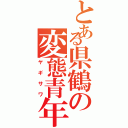 とある県鶴の変態青年（ヤギサワ）