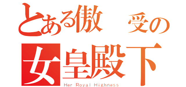 とある傲嬌受の女皇殿下暗傷（Ｈｅｒ Ｒｏｙａｌ Ｈｉｇｈｎｅｓｓ）