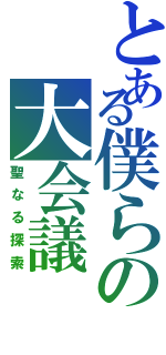 とある僕らの大会議（聖なる探索）