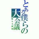 とある僕らの大会議（聖なる探索）