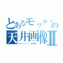 とあるモッティの天井画像Ⅱ（スタイリッシュ☆天井写し）