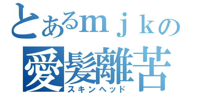 とあるｍｊｋの愛髪離苦（スキンヘッド）