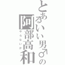 とあるいい男♂の阿部高和（やらないか）