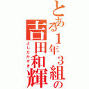 とある１年３組の吉田和輝（よしだかずき）