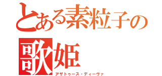 とある素粒子の歌姫（アザトゥース・ディーヴァ）