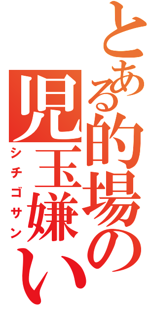 とある的場の児玉嫌い（シチゴサン）