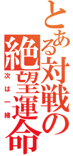 とある対戦の絶望運命（次は一緒）