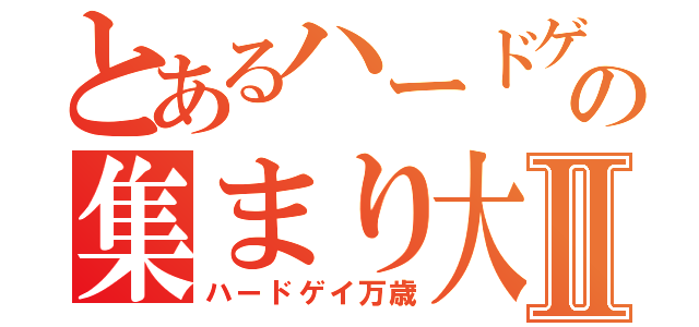 とあるハードゲイの集まり大会Ⅱ（ハードゲイ万歳）