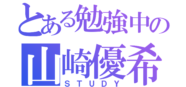 とある勉強中の山崎優希（ＳＴＵＤＹ）