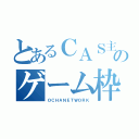 とあるＣＡＳ主のゲーム枠（ＯＣＨＡＮＥＴＷＯＲＫ）