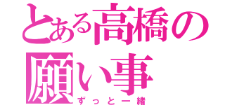 とある高橋の願い事（ずっと一緒）