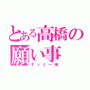 とある高橋の願い事（ずっと一緒）