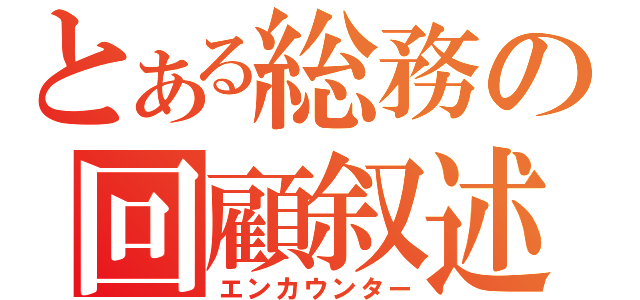 とある総務の回顧叙述（エンカウンター）