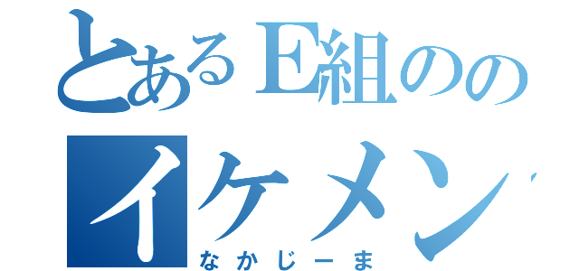 とあるＥ組ののイケメン（なかじーま）