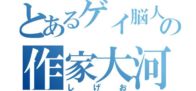 とあるゲイ脳人の作家大河（しげお）