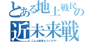 とある地上戦民の近未来戦（こんな戦争もういやや〜）