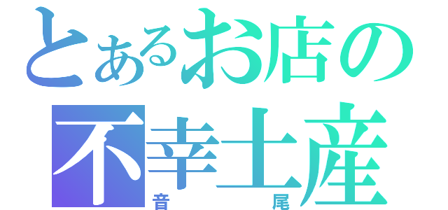 とあるお店の不幸土産（音尾）