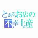 とあるお店の不幸土産（音尾）