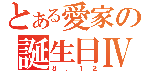 とある愛家の誕生日Ⅳ（８．１２）