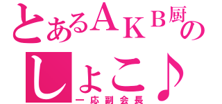 とあるＡＫＢ厨のしょこ♪（一応副会長）