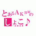 とあるＡＫＢ厨のしょこ♪（一応副会長）