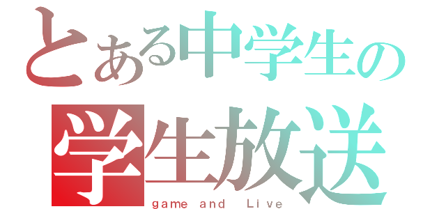 とある中学生の学生放送（ｇａｍｅ ａｎｄ  Ｌｉｖｅ）