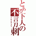 とある下人の不言刀刺（これだぞよ？）