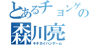 とあるチョンゲの森川亮（キチガイハンゲーム）