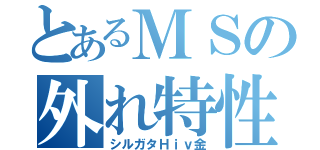 とあるＭＳの外れ特性（シルガタＨｉｖ金）