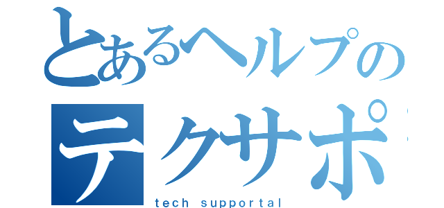 とあるヘルプのテクサポータル（ｔｅｃｈ ｓｕｐｐｏｒｔａｌ）