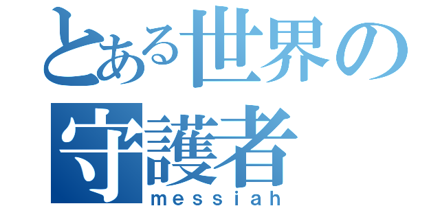 とある世界の守護者（ｍｅｓｓｉａｈ）